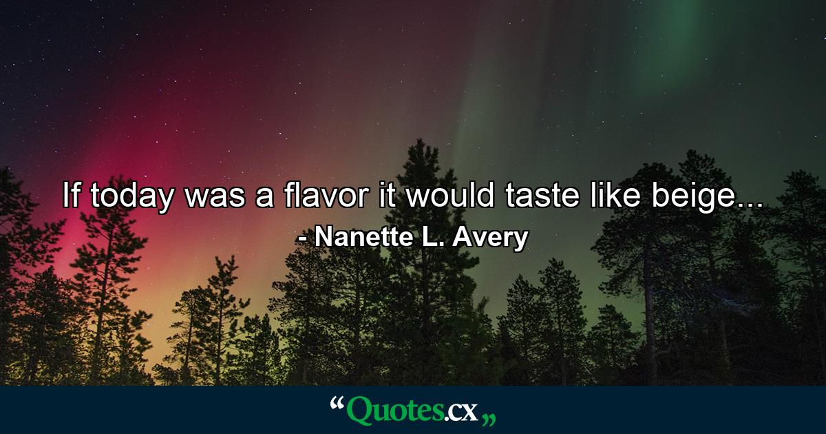 If today was a flavor it would taste like beige... - Quote by Nanette L. Avery