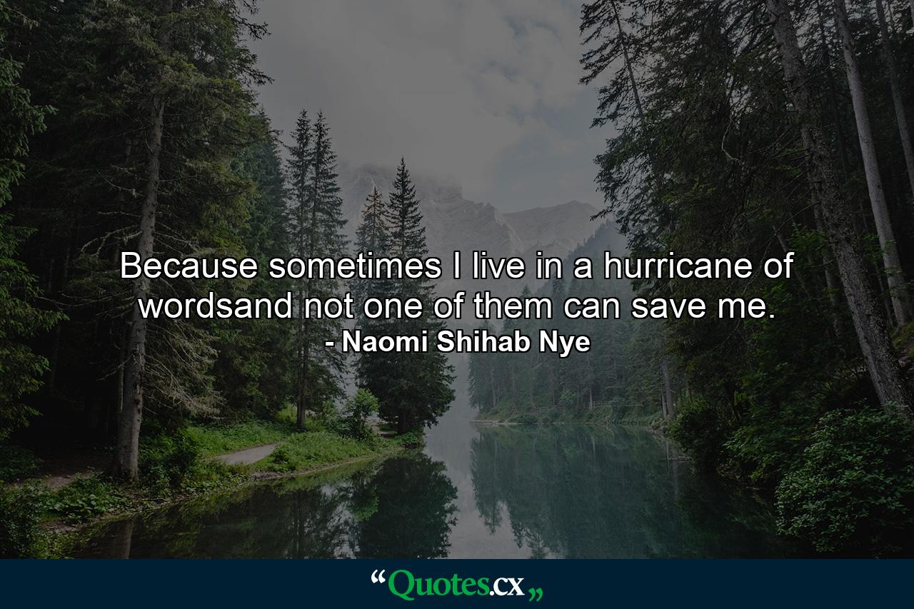 Because sometimes I live in a hurricane of wordsand not one of them can save me. - Quote by Naomi Shihab Nye