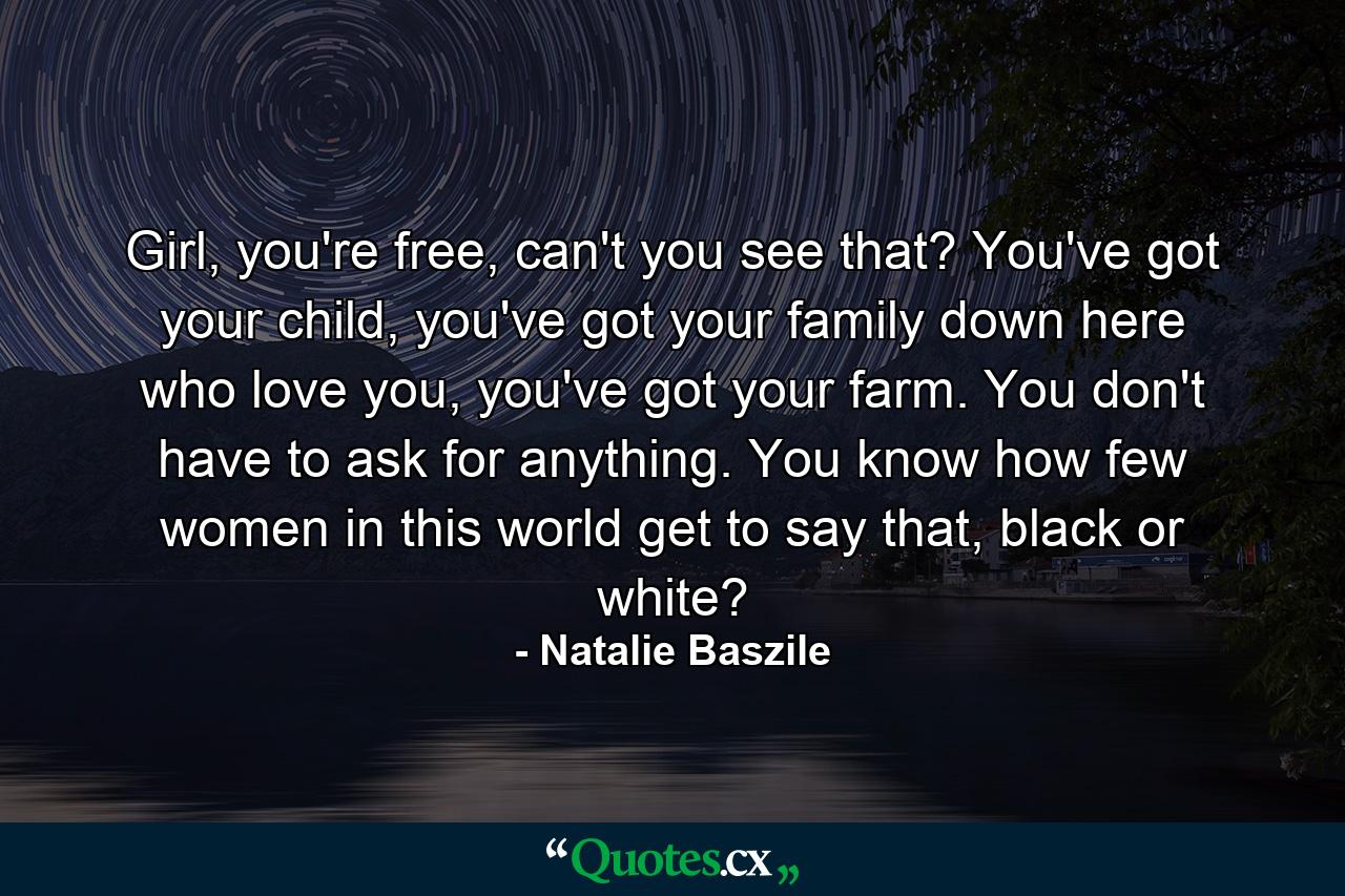 Girl, you're free, can't you see that? You've got your child, you've got your family down here who love you, you've got your farm. You don't have to ask for anything. You know how few women in this world get to say that, black or white? - Quote by Natalie Baszile