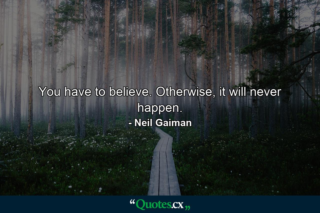 You have to believe. Otherwise, it will never happen. - Quote by Neil Gaiman