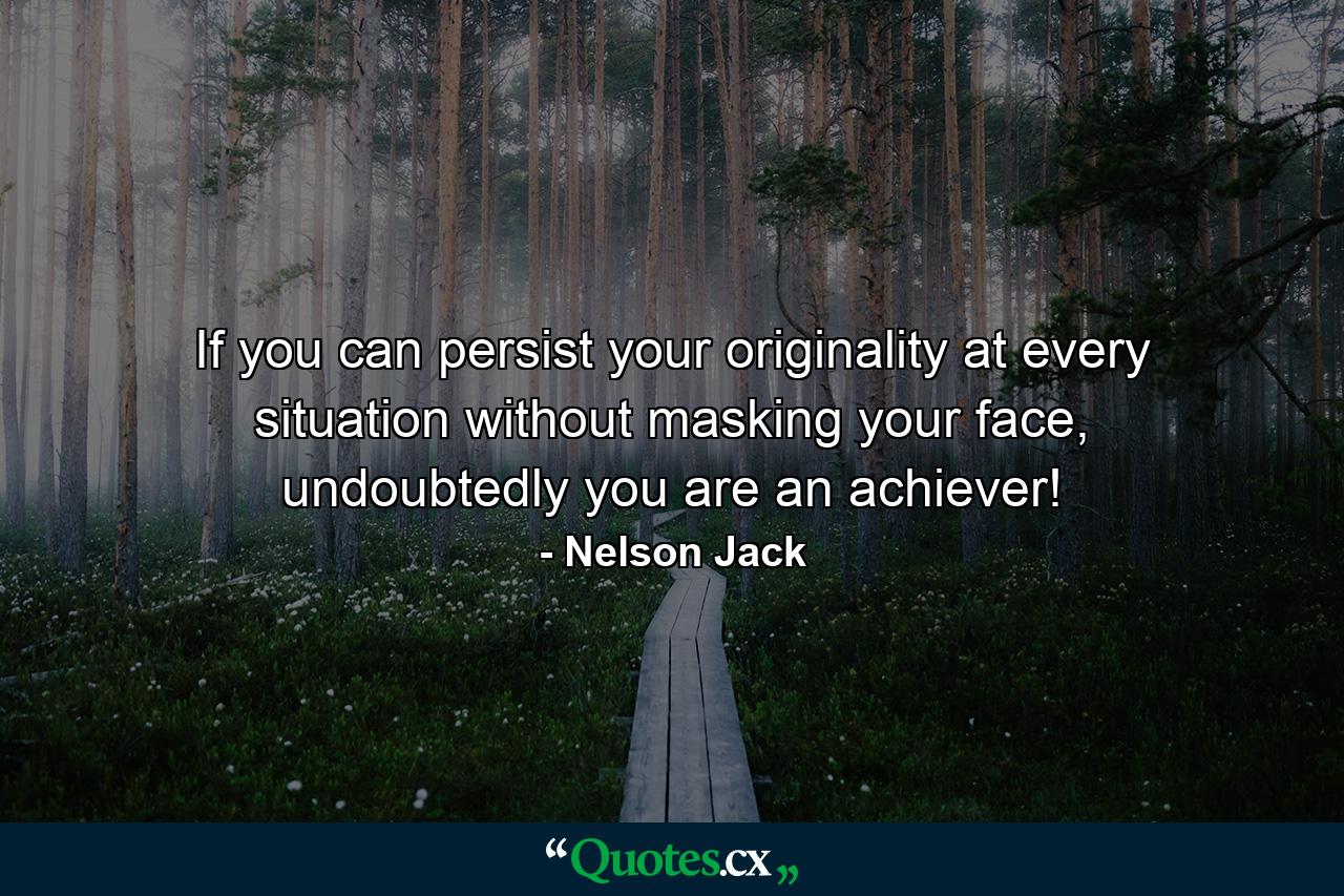 If you can persist your originality at every situation without masking your face, undoubtedly you are an achiever! - Quote by Nelson Jack