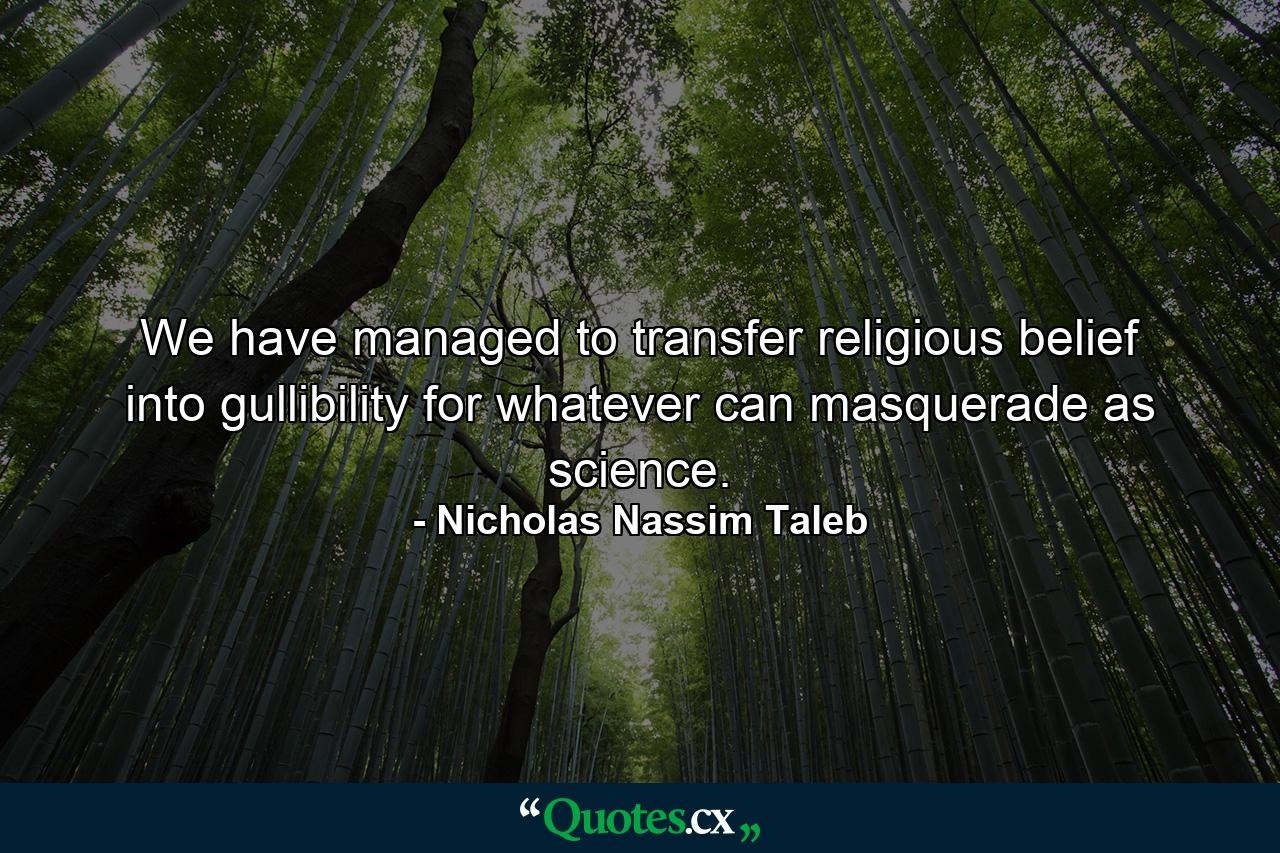 We have managed to transfer religious belief into gullibility for whatever can masquerade as science. - Quote by Nicholas Nassim Taleb