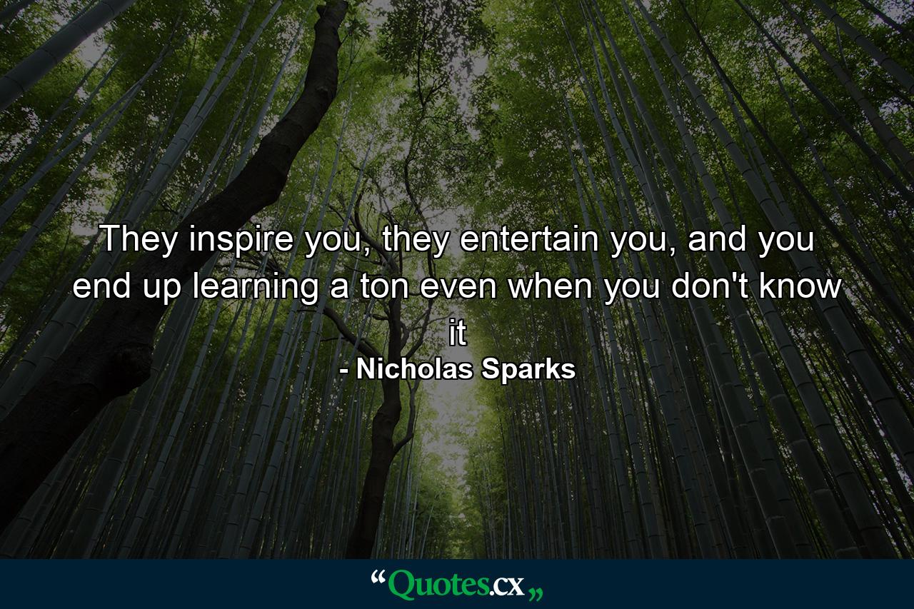 They inspire you, they entertain you, and you end up learning a ton even when you don't know it - Quote by Nicholas Sparks