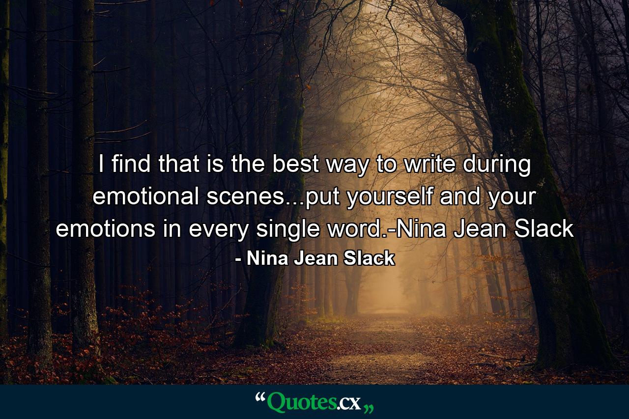 I find that is the best way to write during emotional scenes...put yourself and your emotions in every single word.-Nina Jean Slack - Quote by Nina Jean Slack