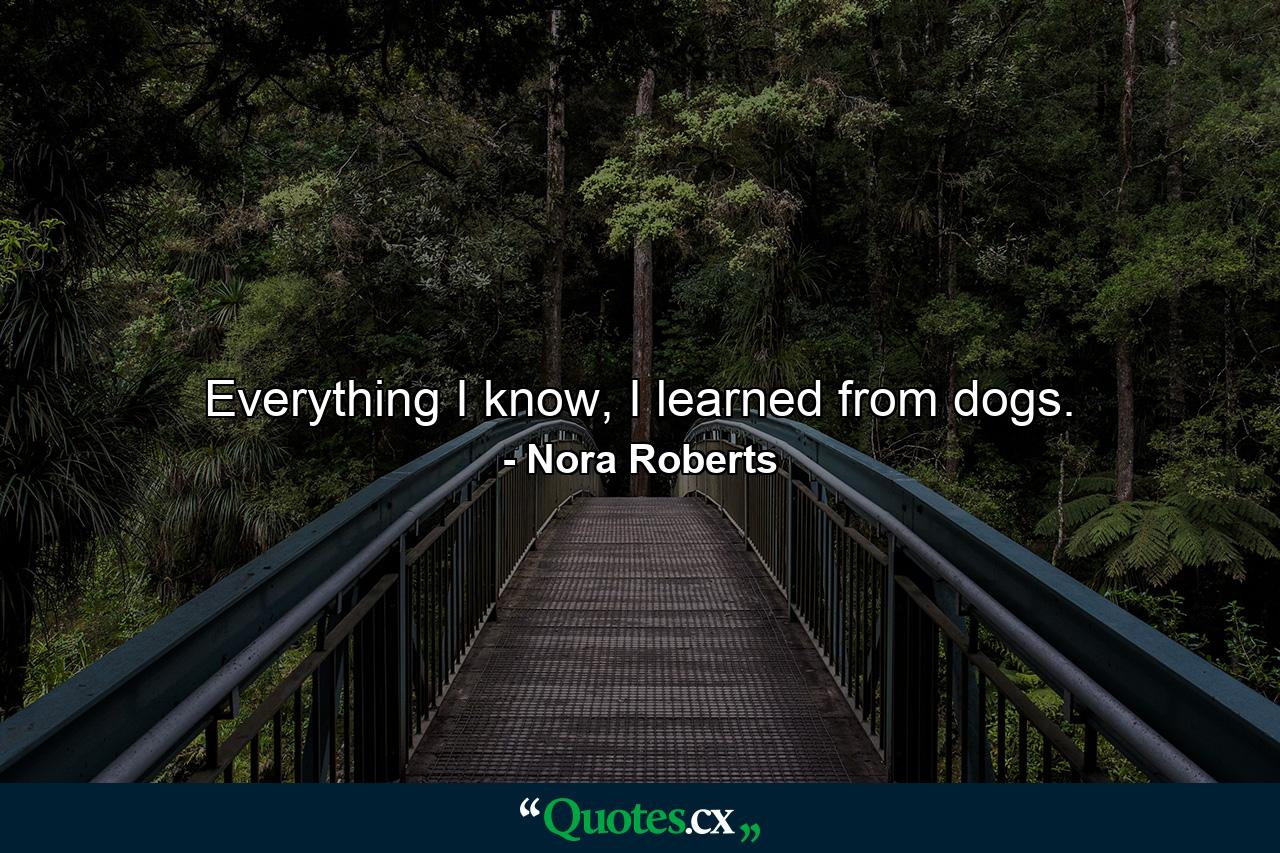 Everything I know, I learned from dogs. - Quote by Nora Roberts