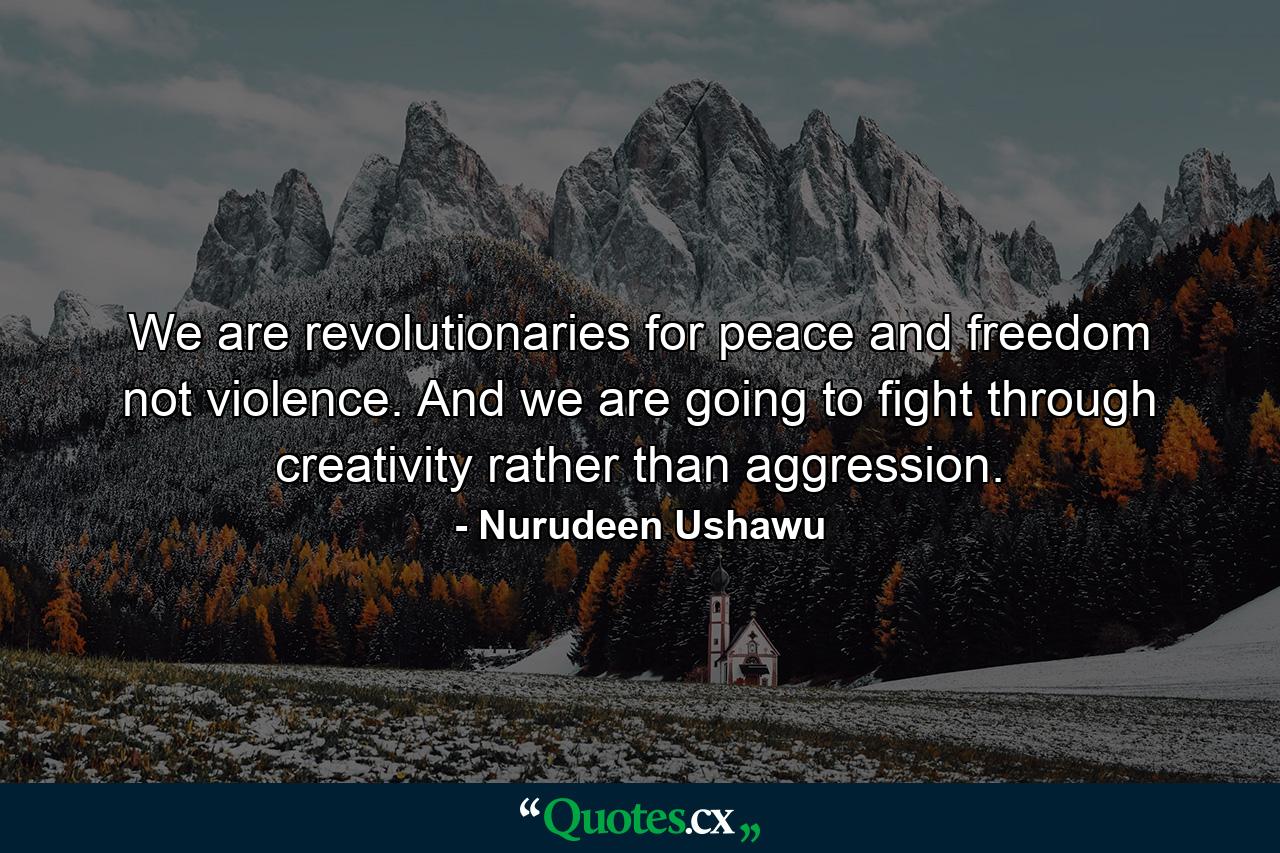 We are revolutionaries for peace and freedom not violence. And we are going to fight through creativity rather than aggression. - Quote by Nurudeen Ushawu