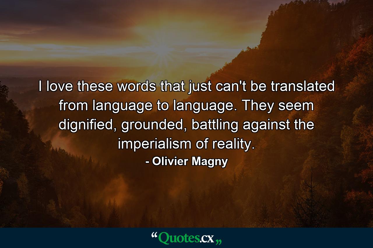 I love these words that just can't be translated from language to language. They seem dignified, grounded, battling against the imperialism of reality. - Quote by Olivier Magny