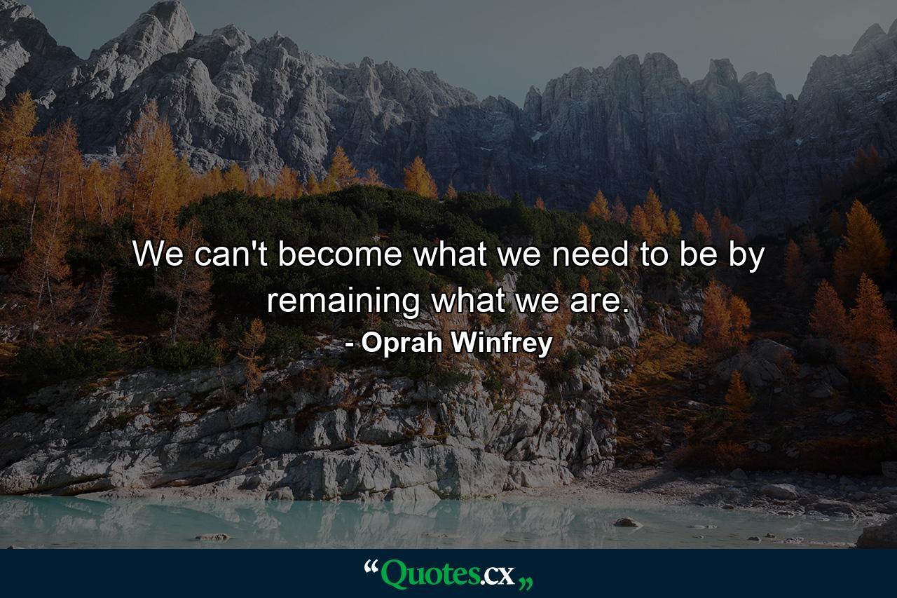 We can't become what we need to be by remaining what we are. - Quote by Oprah Winfrey