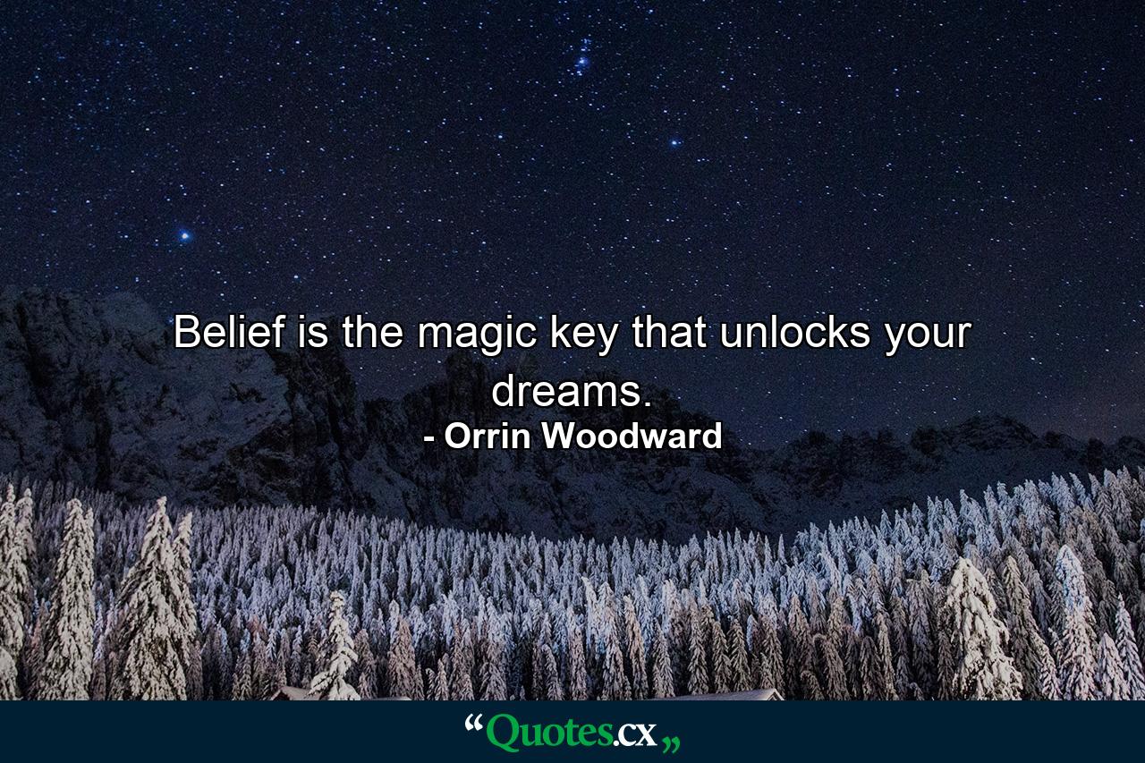 Belief is the magic key that unlocks your dreams. - Quote by Orrin Woodward