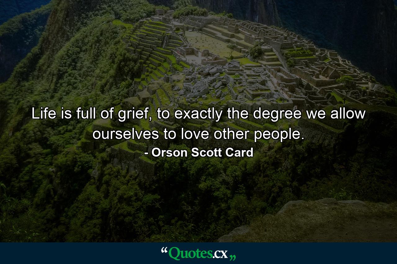 Life is full of grief, to exactly the degree we allow ourselves to love other people. - Quote by Orson Scott Card