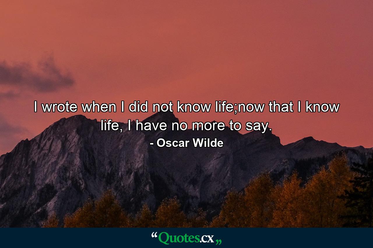 I wrote when I did not know life;now that I know life, I have no more to say. - Quote by Oscar Wilde