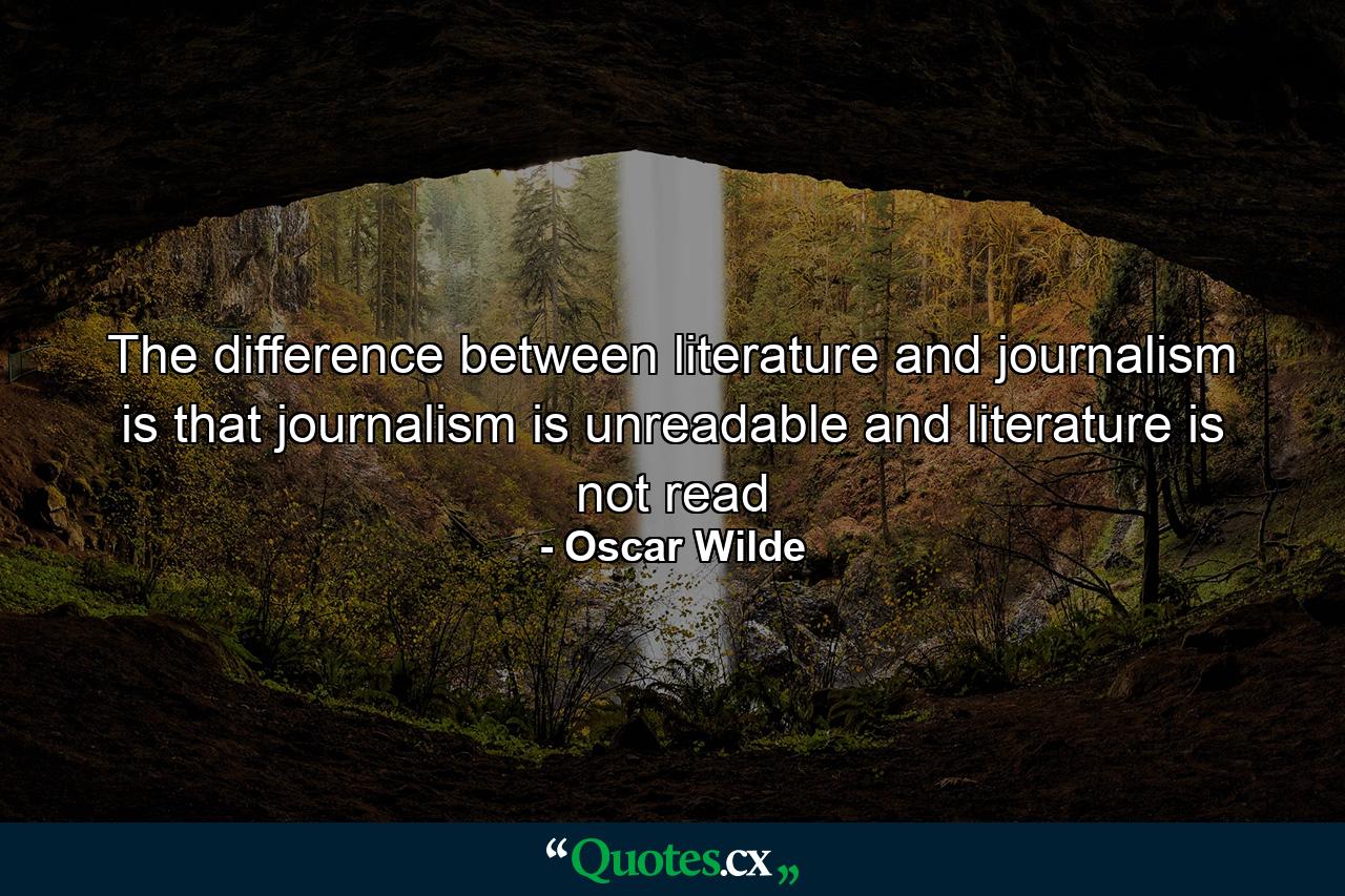 The difference between literature and journalism is that journalism is unreadable and literature is not read - Quote by Oscar Wilde