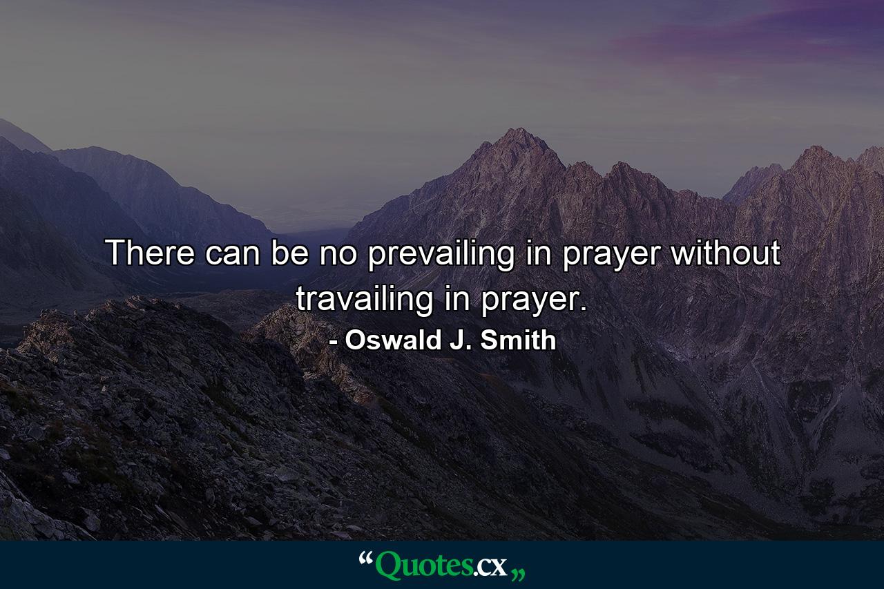 There can be no prevailing in prayer without travailing in prayer. - Quote by Oswald J. Smith