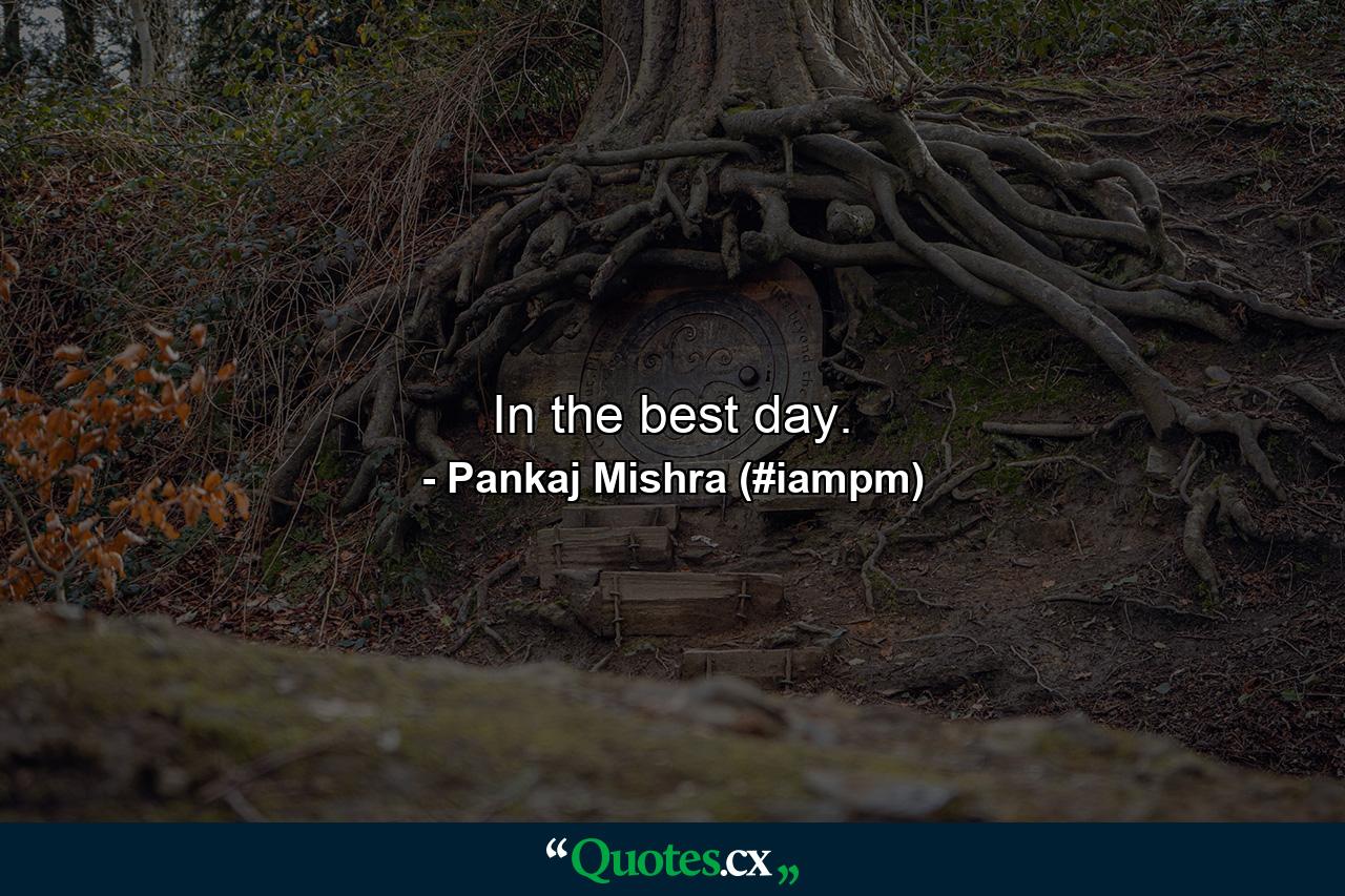 In the best day. - Quote by Pankaj Mishra (#iampm)