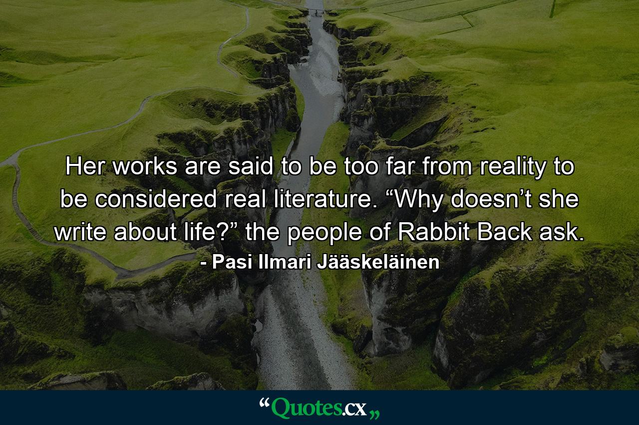 Her works are said to be too far from reality to be considered real literature. “Why doesn’t she write about life?” the people of Rabbit Back ask. - Quote by Pasi Ilmari Jääskeläinen