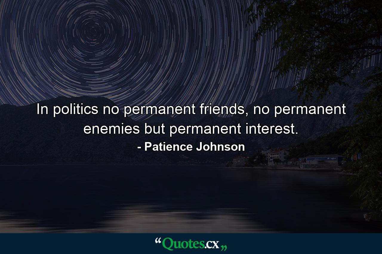 In politics no permanent friends, no permanent enemies but permanent interest. - Quote by Patience Johnson