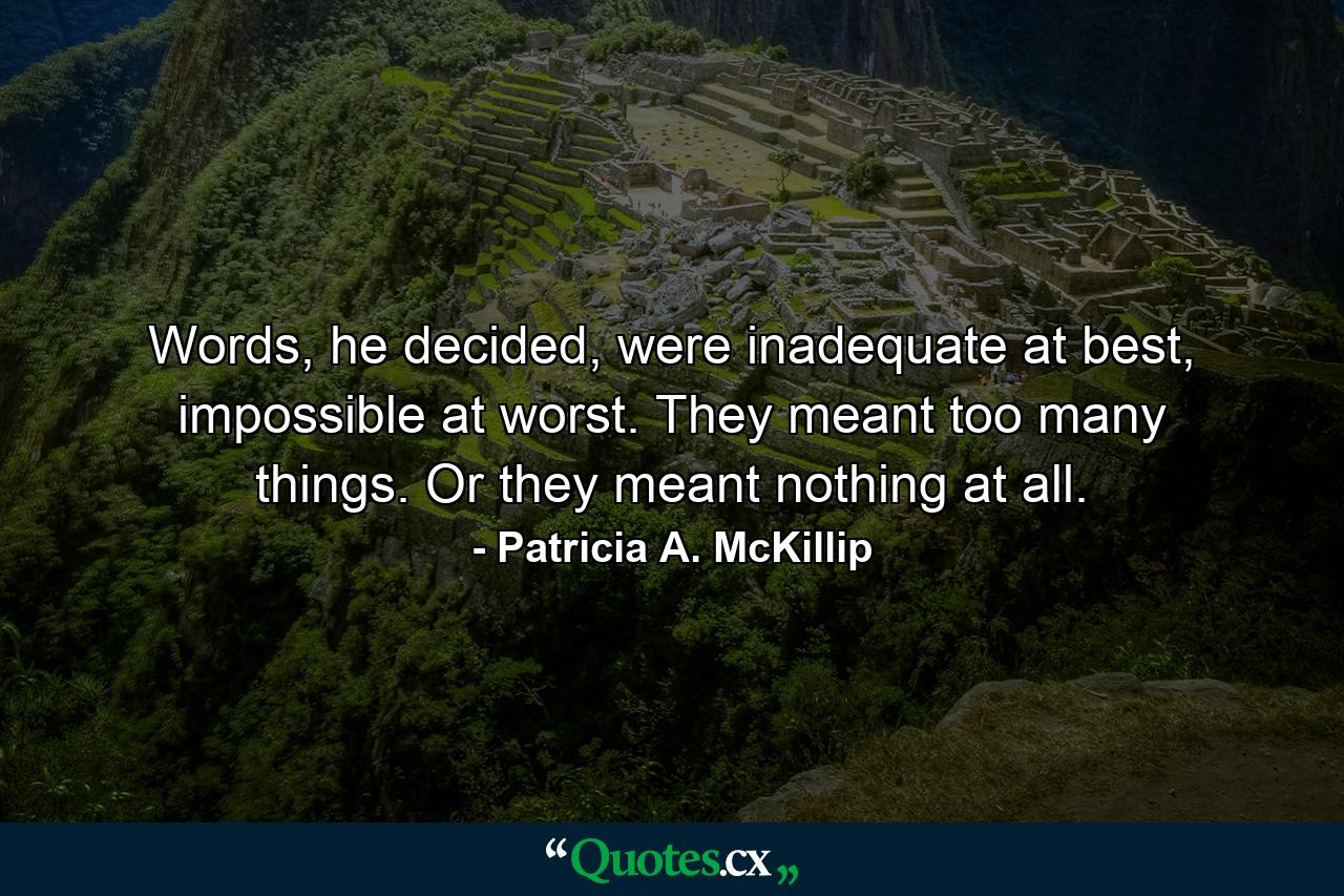 Words, he decided, were inadequate at best, impossible at worst. They meant too many things. Or they meant nothing at all. - Quote by Patricia A. McKillip