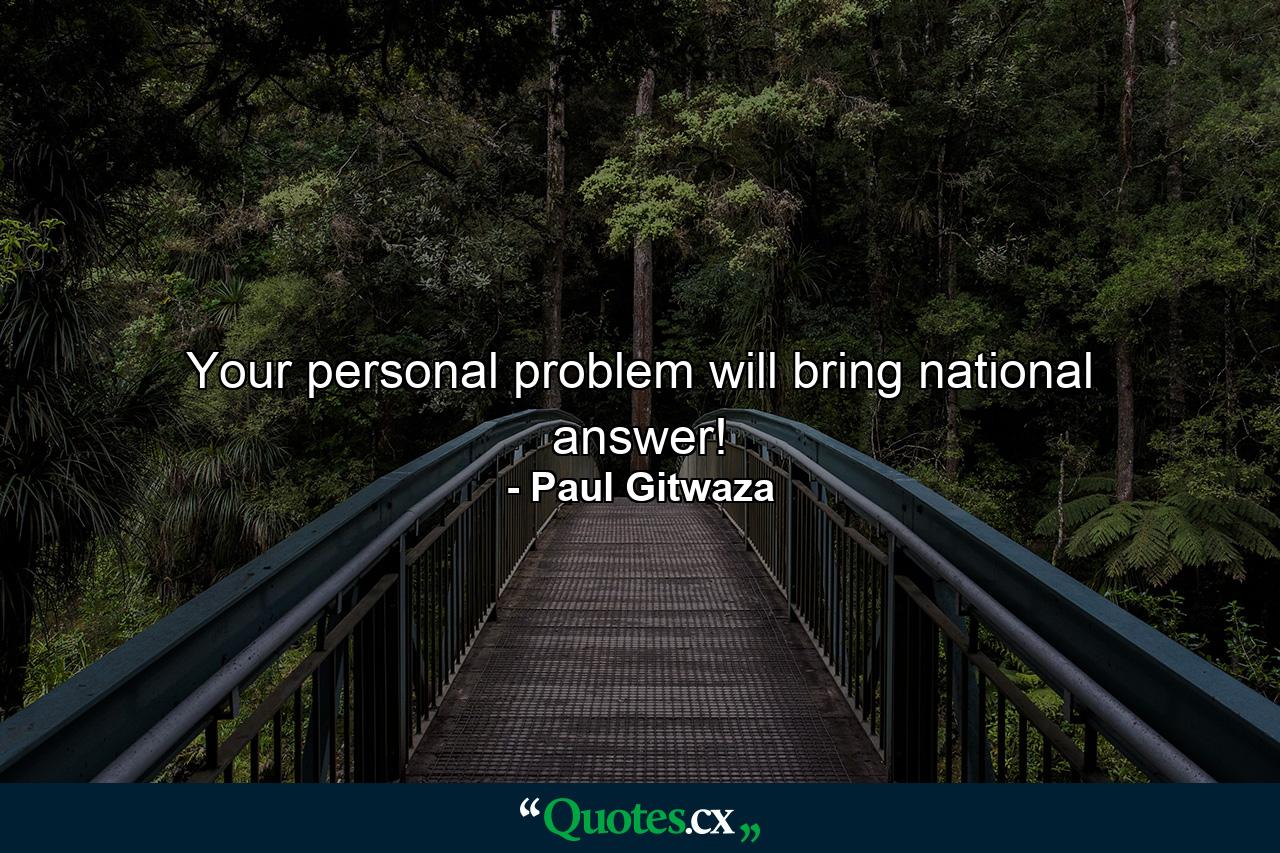 Your personal problem will bring national answer! - Quote by Paul Gitwaza