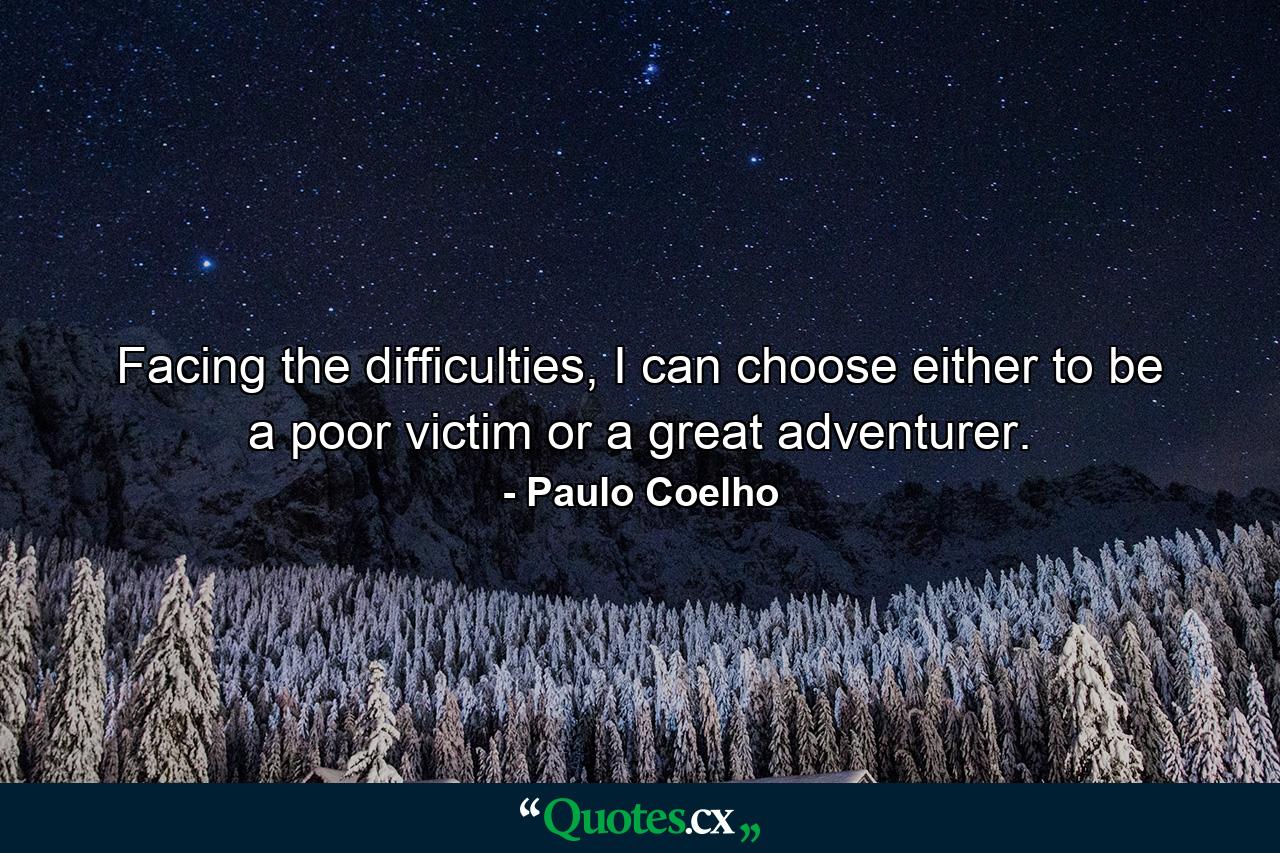 Facing the difficulties, I can choose either to be a poor victim or a great adventurer. - Quote by Paulo Coelho