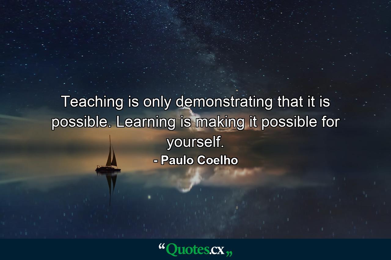 Teaching is only demonstrating that it is possible. Learning is making it possible for yourself. - Quote by Paulo Coelho