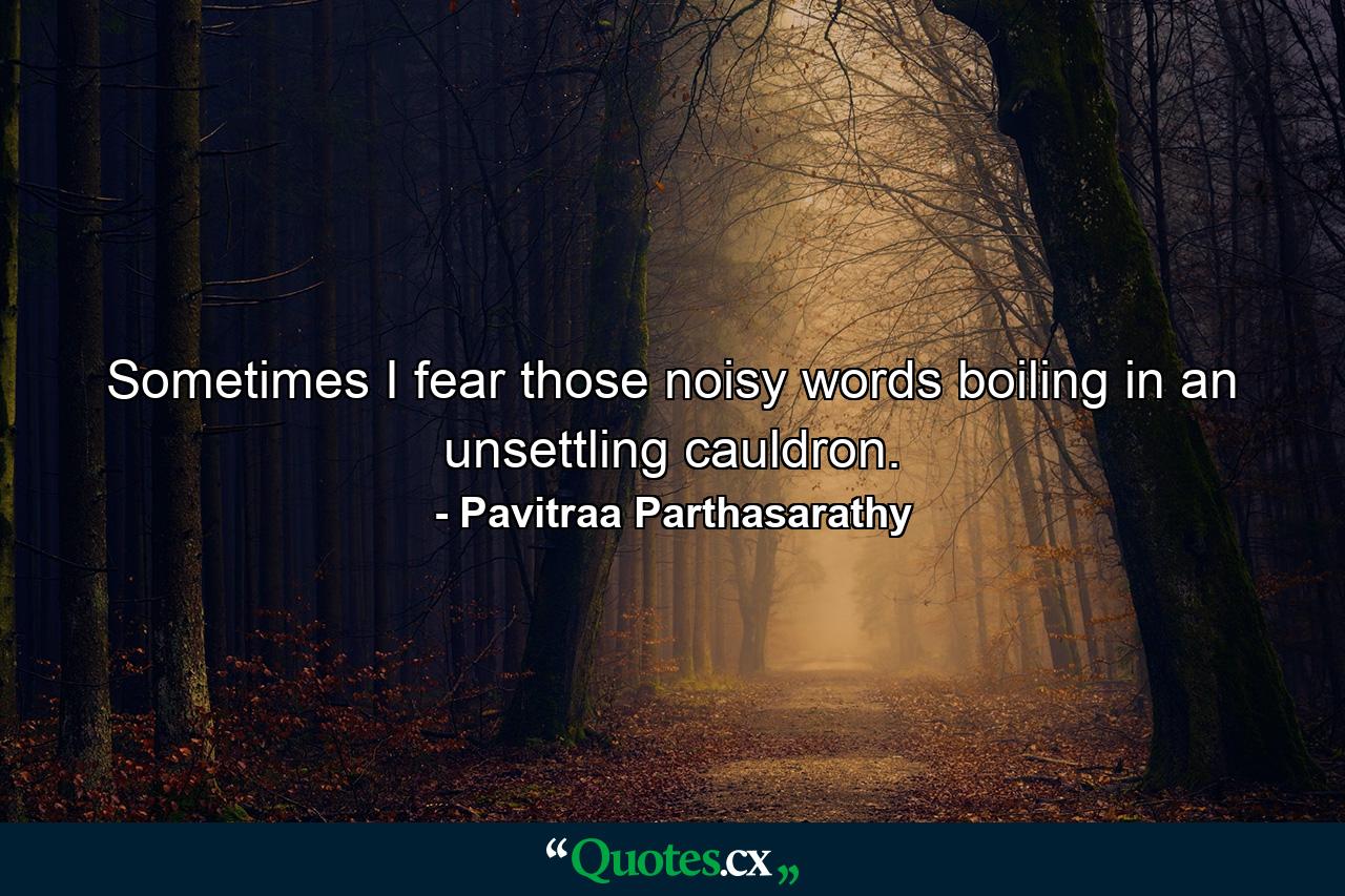 Sometimes I fear those noisy words boiling in an unsettling cauldron. - Quote by Pavitraa Parthasarathy