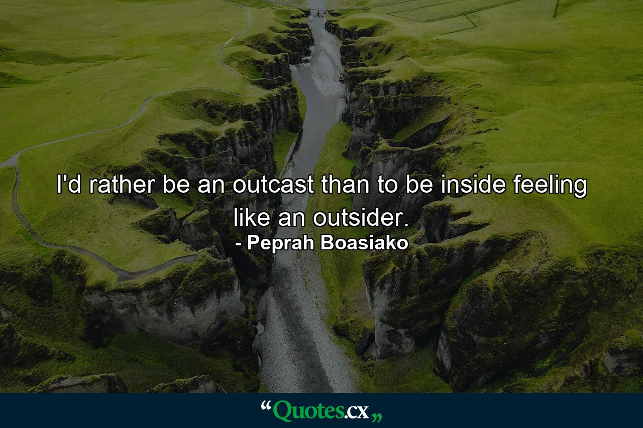 I'd rather be an outcast than to be inside feeling like an outsider. - Quote by Peprah Boasiako