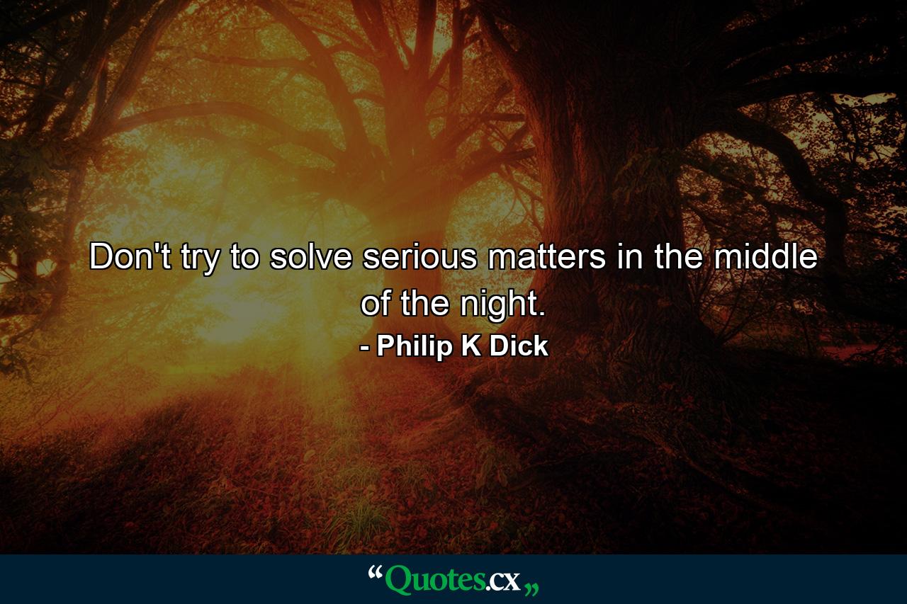 Don't try to solve serious matters in the middle of the night. - Quote by Philip K Dick