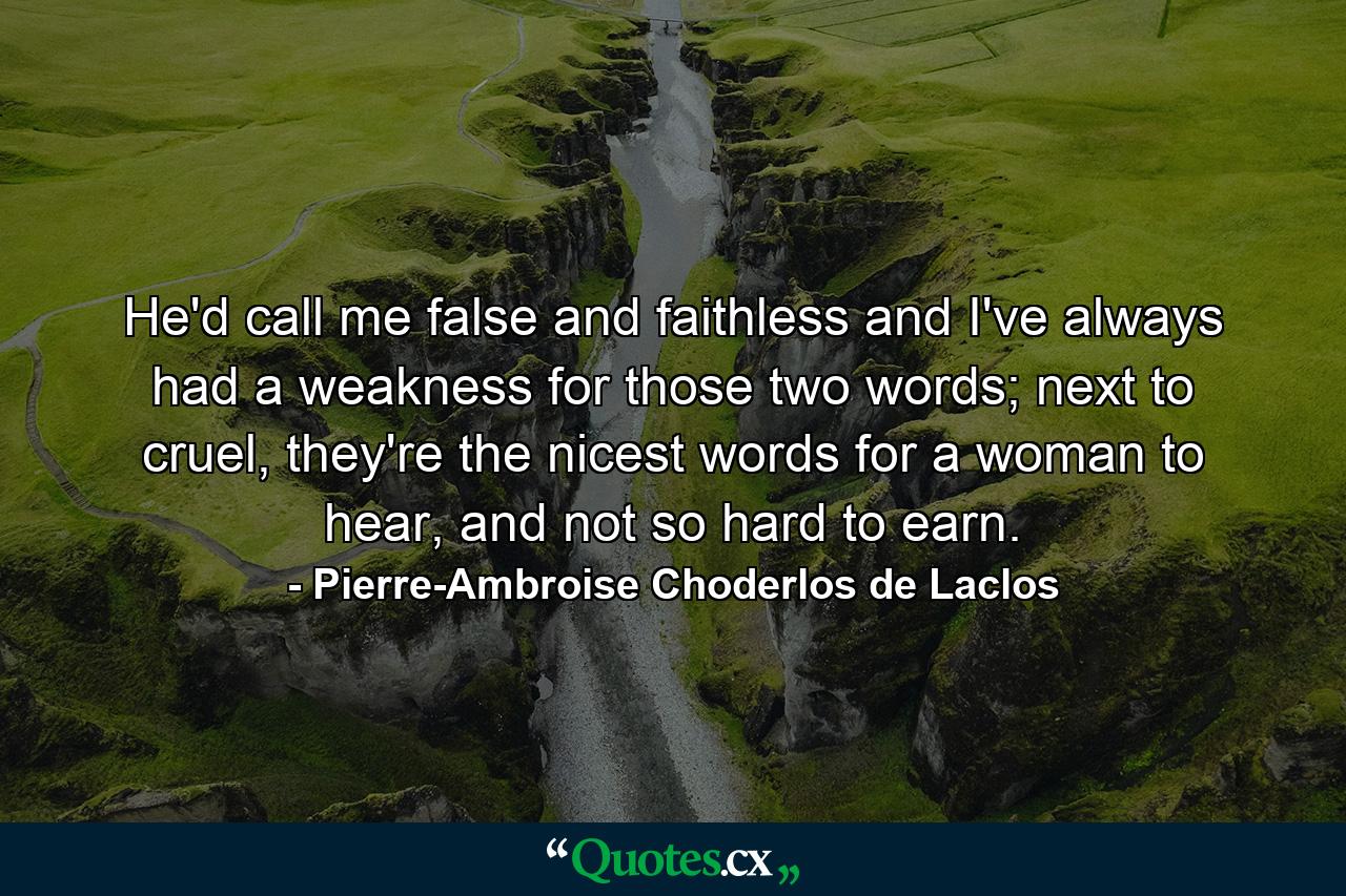 He'd call me false and faithless and I've always had a weakness for those two words; next to cruel, they're the nicest words for a woman to hear, and not so hard to earn. - Quote by Pierre-Ambroise Choderlos de Laclos