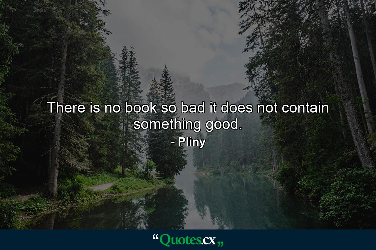 There is no book so bad it does not contain something good. - Quote by Pliny