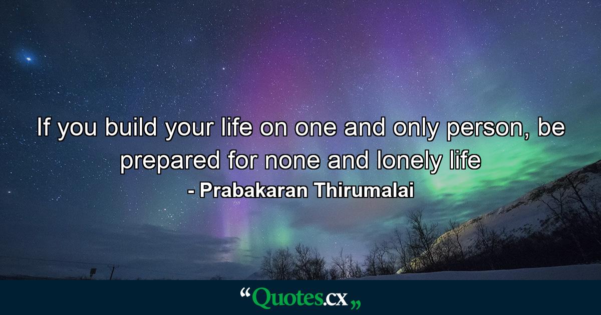 If you build your life on one and only person, be prepared for none and lonely life - Quote by Prabakaran Thirumalai