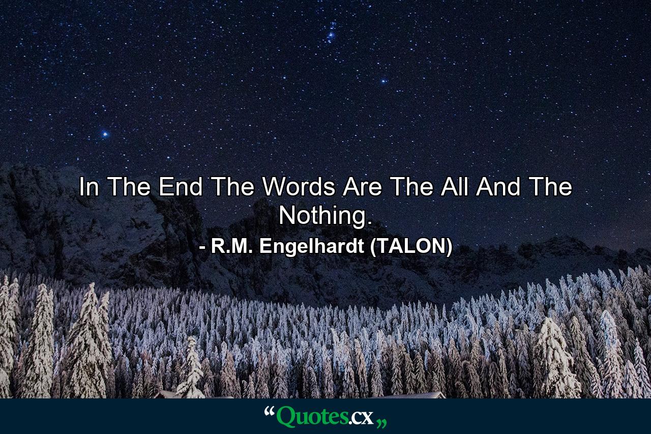 In The End The Words Are The All And The Nothing. - Quote by R.M. Engelhardt (TALON)