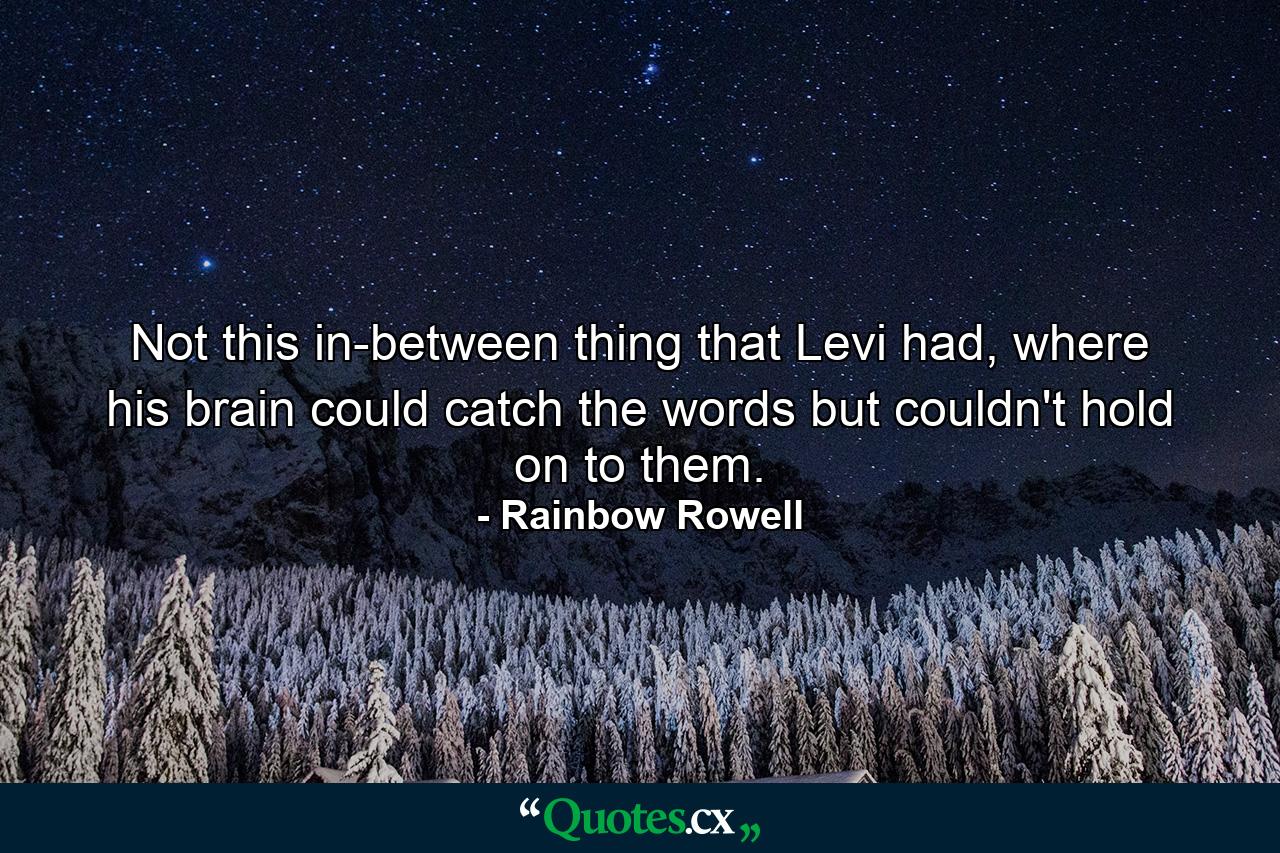 Not this in-between thing that Levi had, where his brain could catch the words but couldn't hold on to them. - Quote by Rainbow Rowell