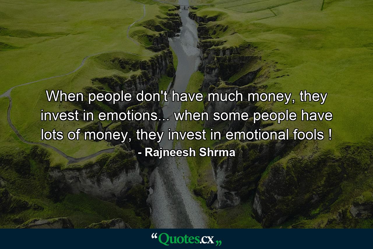 When people don't have much money, they invest in emotions... when some people have lots of money, they invest in emotional fools ! - Quote by Rajneesh Shrma