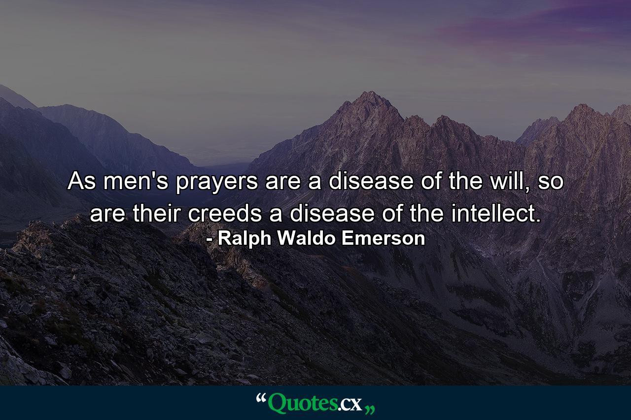 As men's prayers are a disease of the will, so are their creeds a disease of the intellect. - Quote by Ralph Waldo Emerson