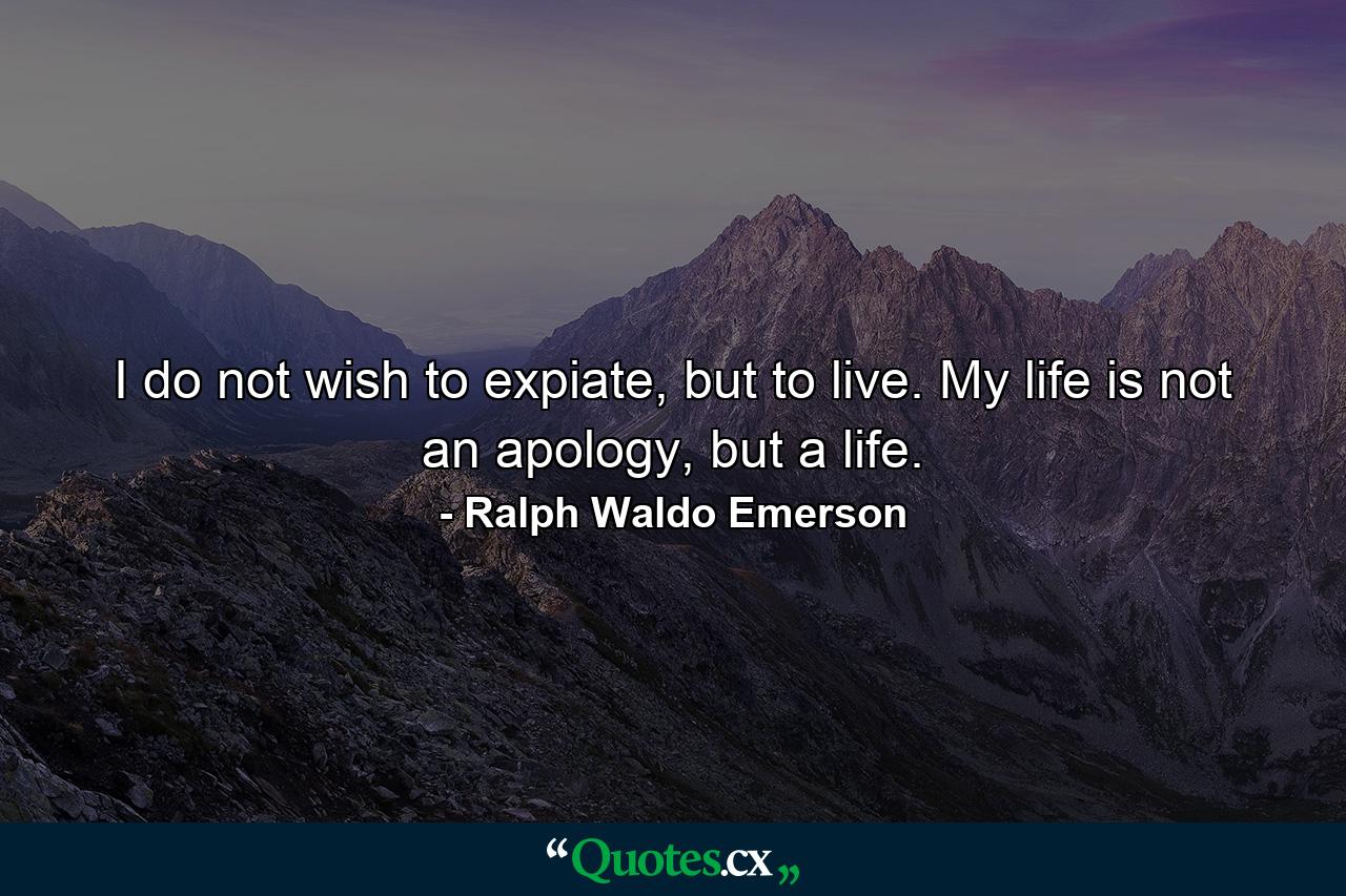 I do not wish to expiate, but to live. My life is not an apology, but a life. - Quote by Ralph Waldo Emerson