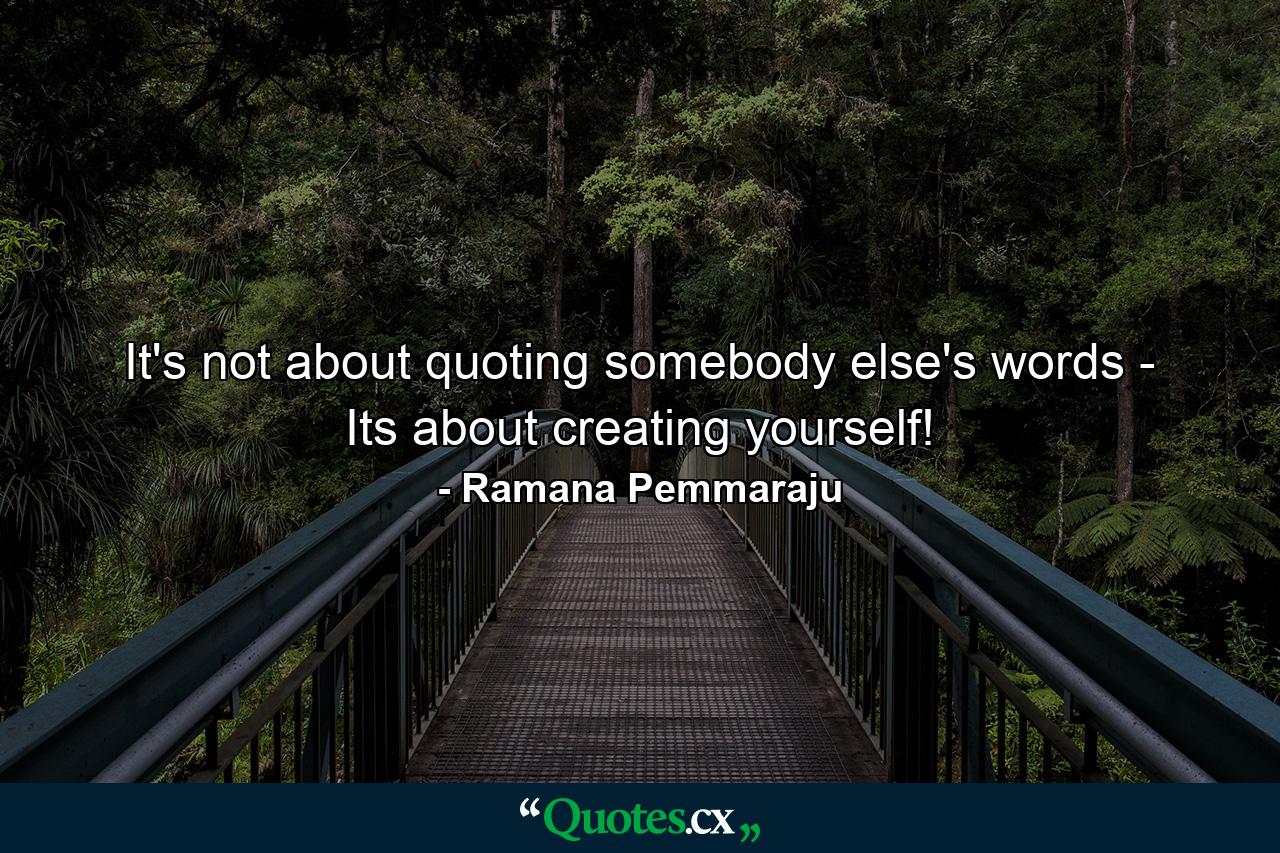 It's not about quoting somebody else's words - Its about creating yourself! - Quote by Ramana Pemmaraju