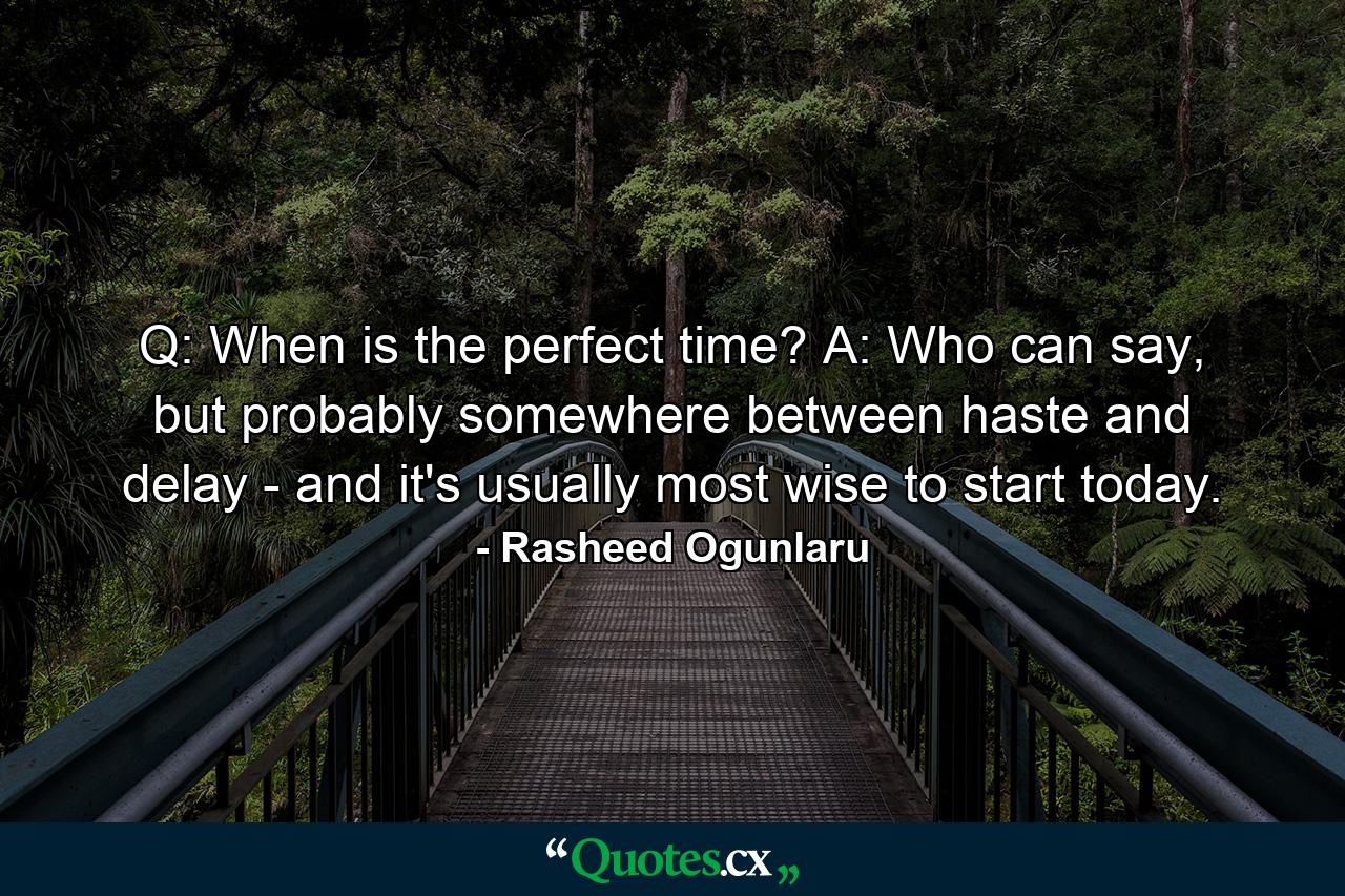 Q: When is the perfect time? A: Who can say, but probably somewhere between haste and delay - and it's usually most wise to start today. - Quote by Rasheed Ogunlaru