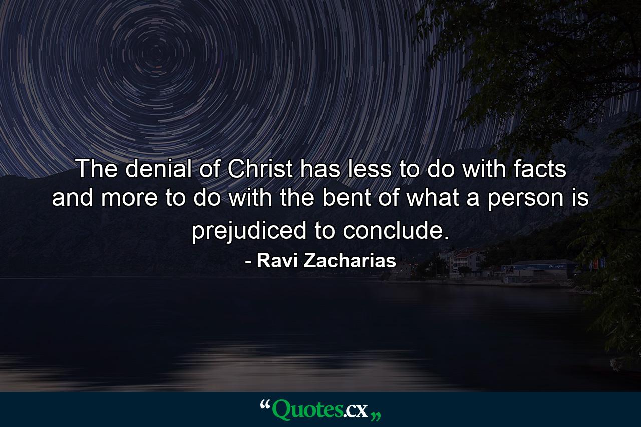 The denial of Christ has less to do with facts and more to do with the bent of what a person is prejudiced to conclude. - Quote by Ravi Zacharias