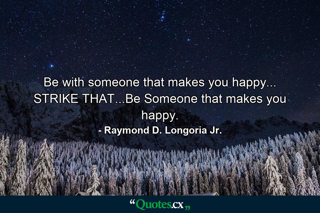 Be with someone that makes you happy... STRIKE THAT...Be Someone that makes you happy. - Quote by Raymond D. Longoria Jr.