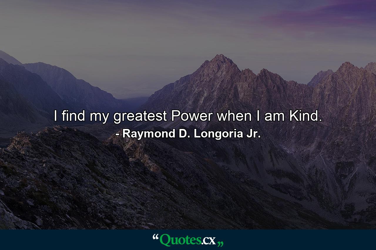 I find my greatest Power when I am Kind. - Quote by Raymond D. Longoria Jr.