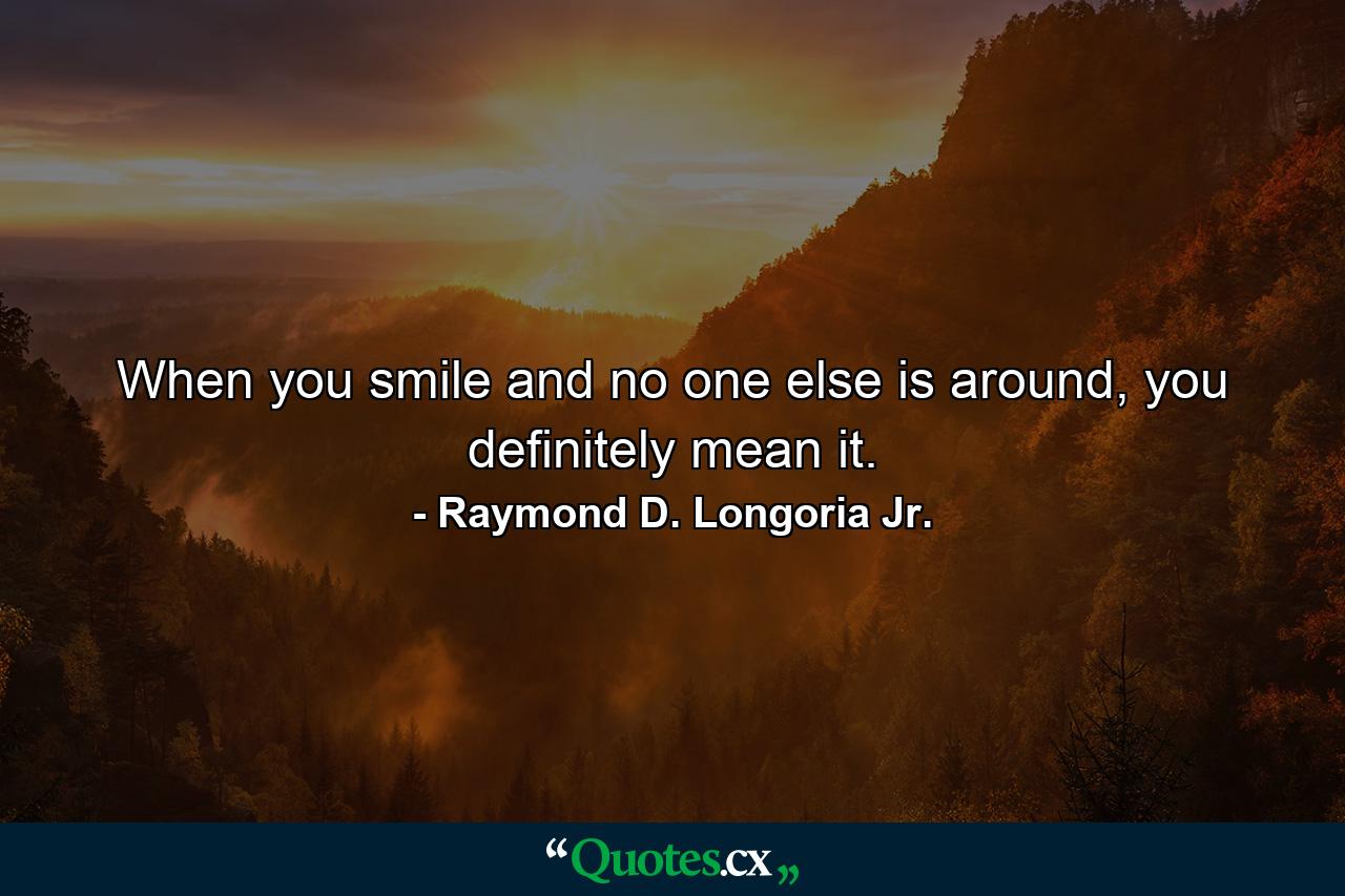 When you smile and no one else is around, you definitely mean it. - Quote by Raymond D. Longoria Jr.