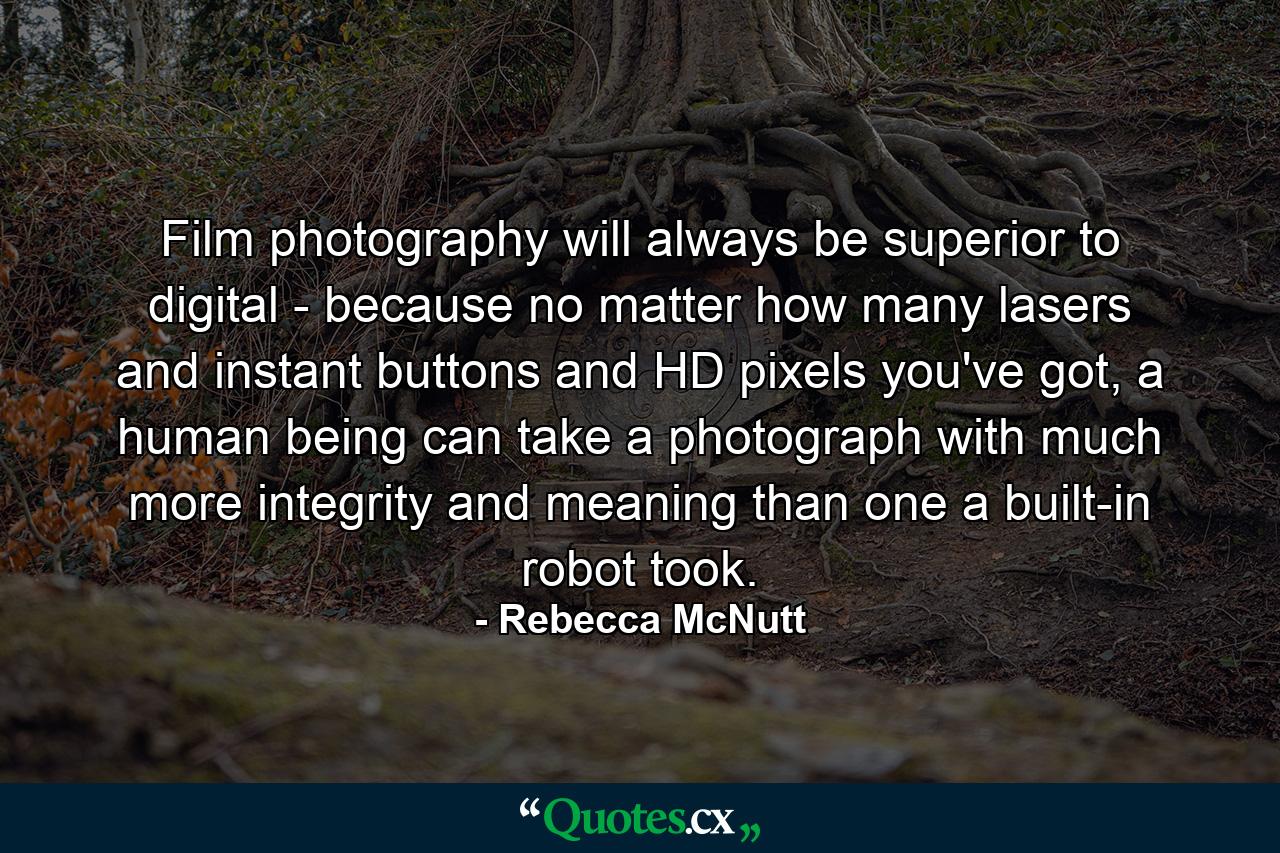 Film photography will always be superior to digital - because no matter how many lasers and instant buttons and HD pixels you've got, a human being can take a photograph with much more integrity and meaning than one a built-in robot took. - Quote by Rebecca McNutt