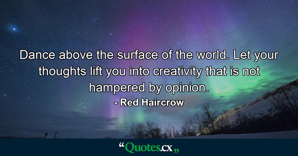 Dance above the surface of the world. Let your thoughts lift you into creativity that is not hampered by opinion. - Quote by Red Haircrow