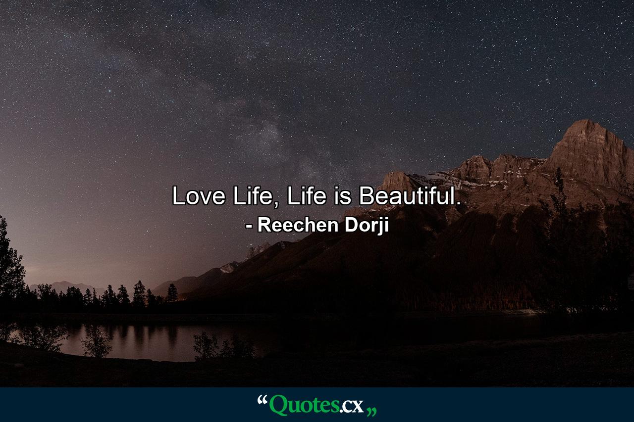 Love Life, Life is Beautiful. - Quote by Reechen Dorji