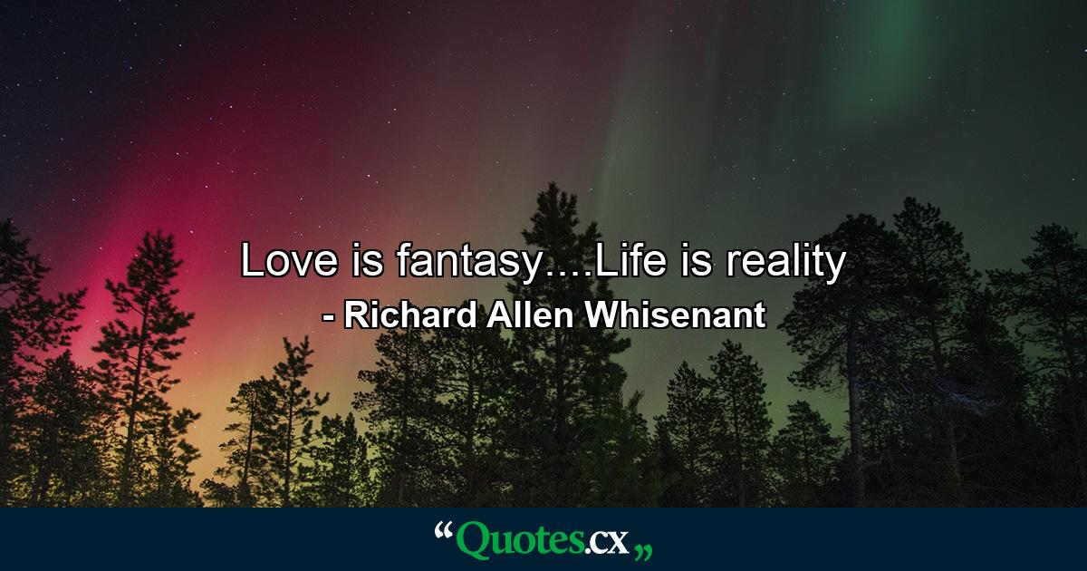 Love is fantasy....Life is reality - Quote by Richard Allen Whisenant