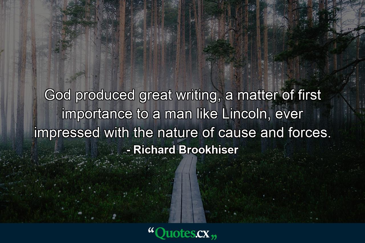 God produced great writing, a matter of first importance to a man like Lincoln, ever impressed with the nature of cause and forces. - Quote by Richard Brookhiser