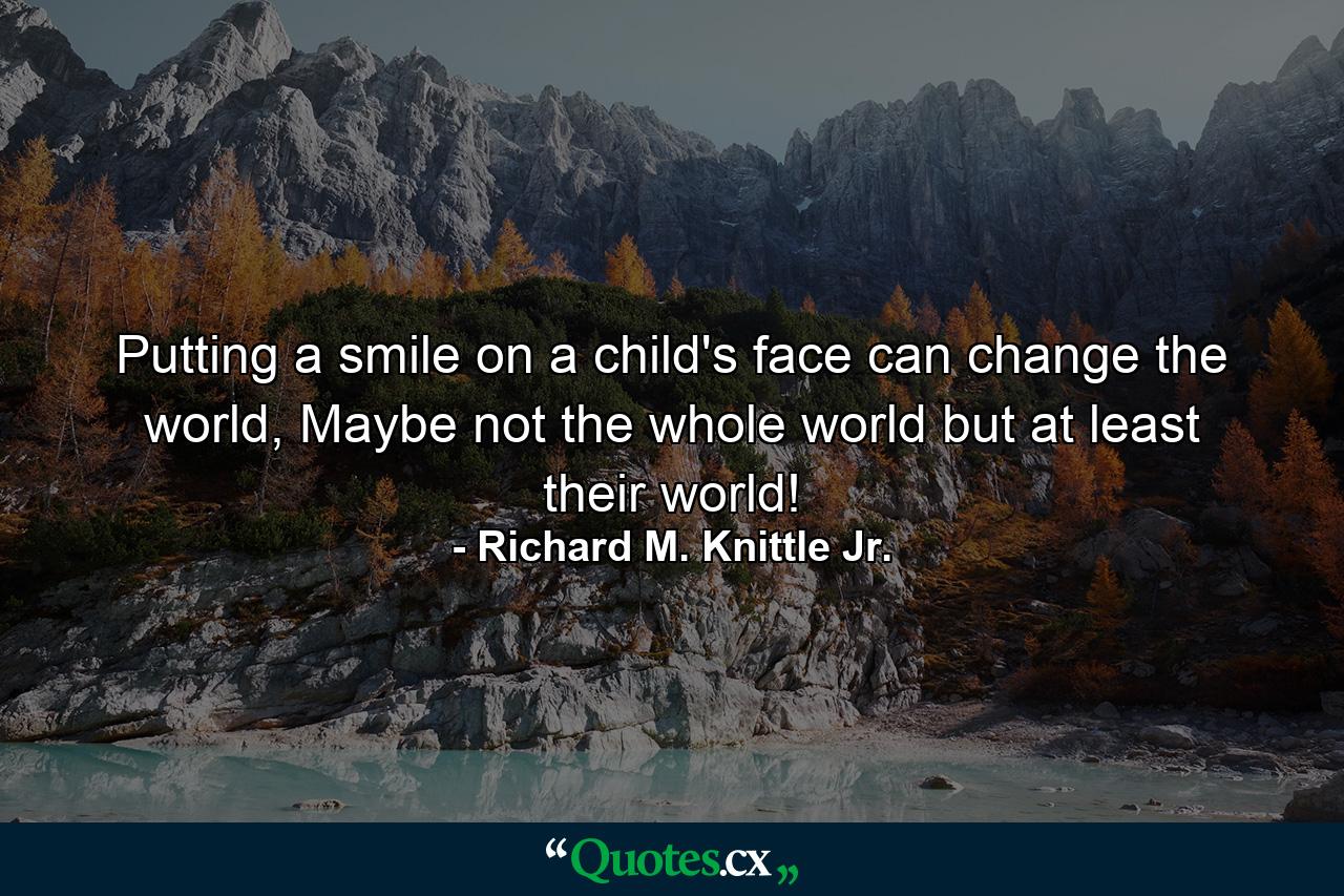 Putting a smile on a child's face can change the world, Maybe not the whole world but at least their world! - Quote by Richard M. Knittle Jr.