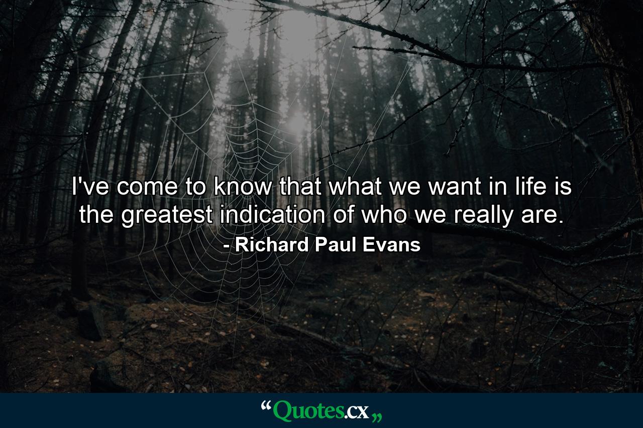 I've come to know that what we want in life is the greatest indication of who we really are. - Quote by Richard Paul Evans