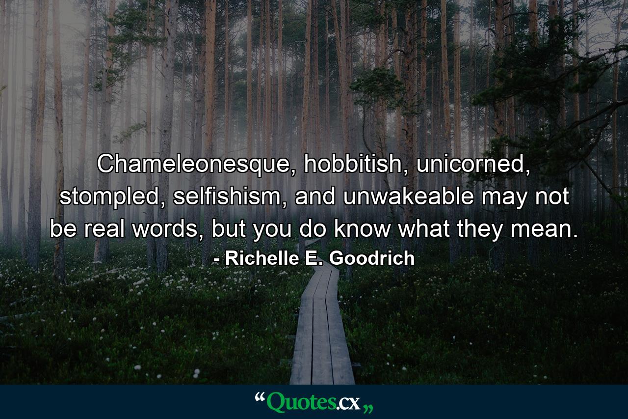 Chameleonesque, hobbitish, unicorned, stompled, selfishism, and unwakeable may not be real words, but you do know what they mean. - Quote by Richelle E. Goodrich