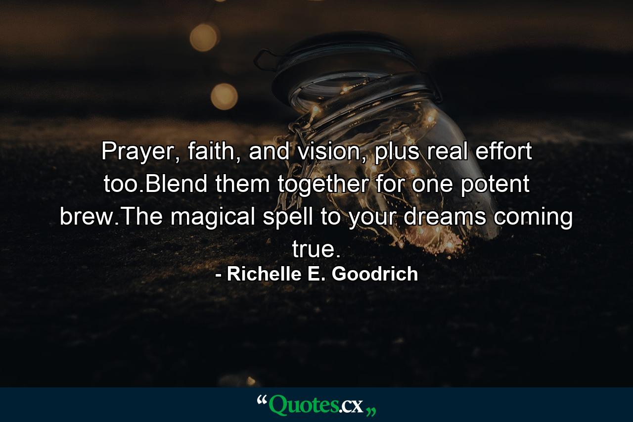 Prayer, faith, and vision, plus real effort too.Blend them together for one potent brew.The magical spell to your dreams coming true. - Quote by Richelle E. Goodrich